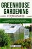The Greenhouse Gardening for Beginners : A Comprehensive Guide To Growing Vegetables, Flowers, and Herbs All Year-round Book