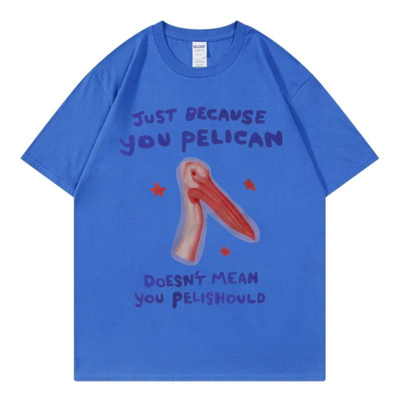Just Because You Pelican Funny Meme Graphic T Shirt High Quality Cotton Oversized Tshirts Unisex Women Casual Short Sleeve Tshirt