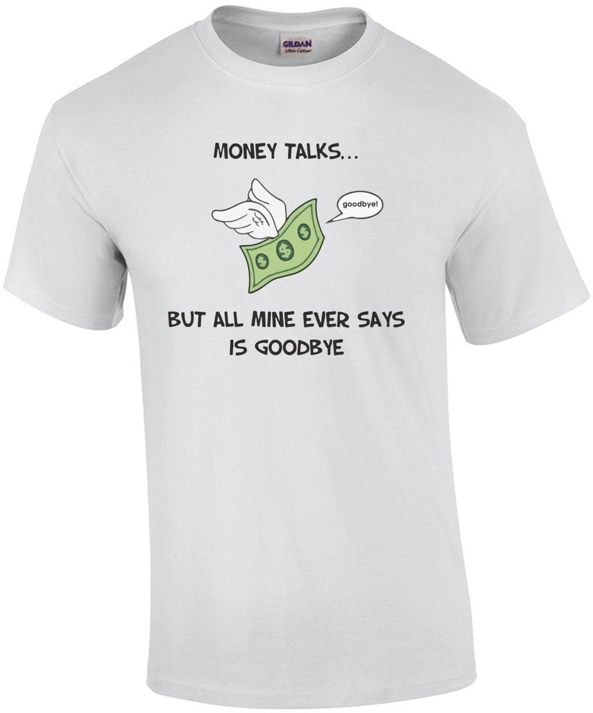 Money Talks... But all mine ever says is goodbye. Funny T-Shirt