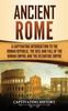 The Ancient Rome : A Captivating Introduction To the Roman Republic, The Rise and Fall of the Roman Empire, and The Byzantine Empire Book