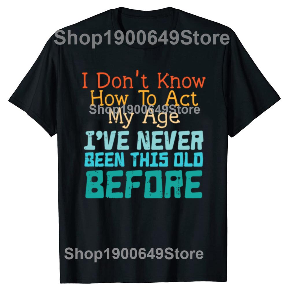 Dont Know How To Act My Age Funny Old Birthday Tshirts Men Fashion Casual Tshirt 100 Cotton Loose Oversized T Shirt Summer