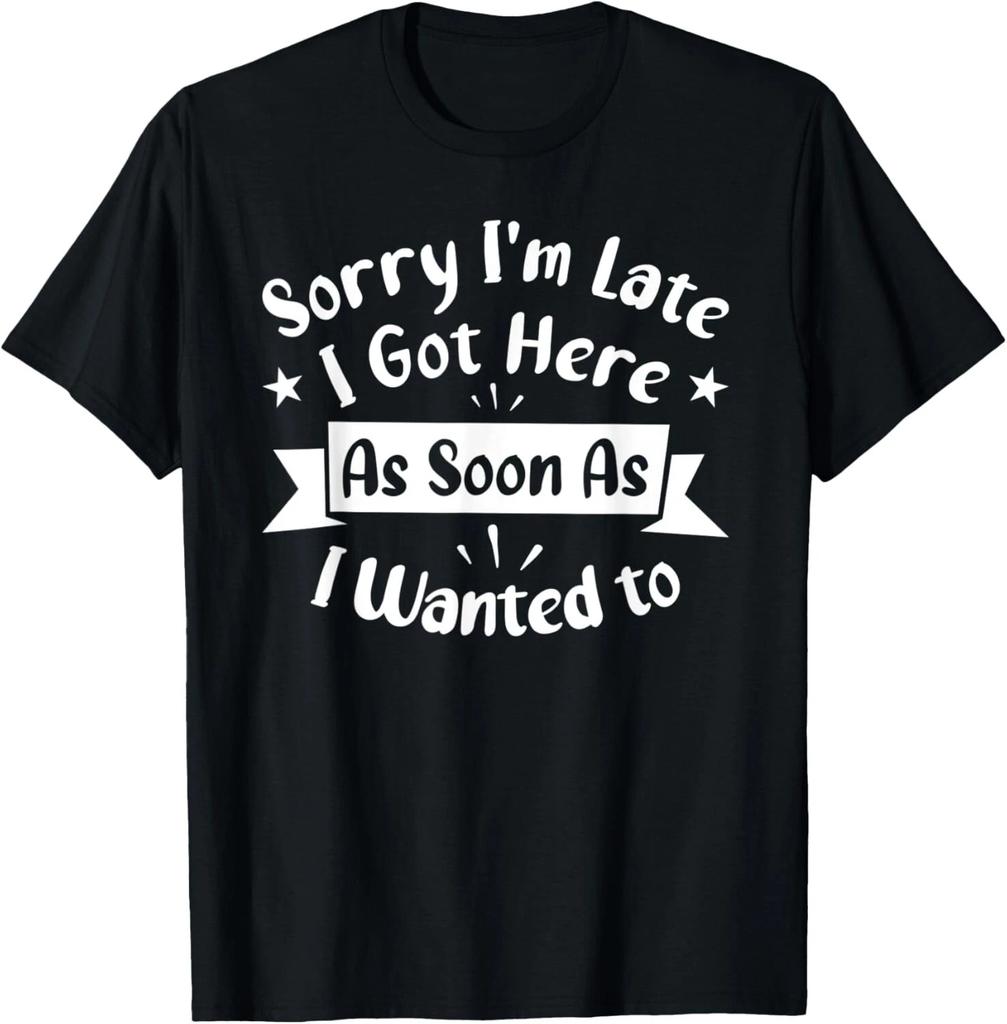 Sorry I_m Late I Got Here As Soon As I Wanted To T- Shirt