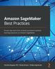 Книга Amazon SageMaker Best Practices : Proven Tips and Tricks To Build Successful Machine Learning Solutions On Amazon SageMaker