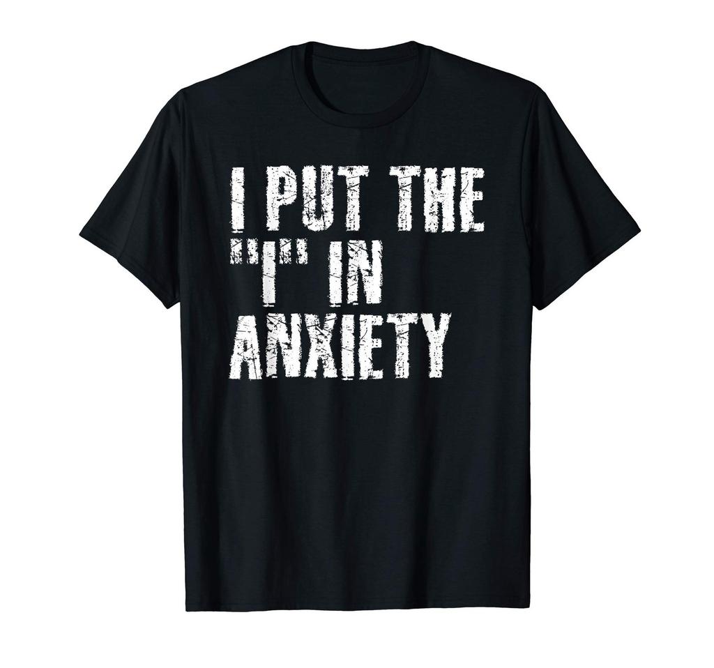 I PUT THE I IN ANXIETY Funny Adult Humor Gift Idea T-Shirt
