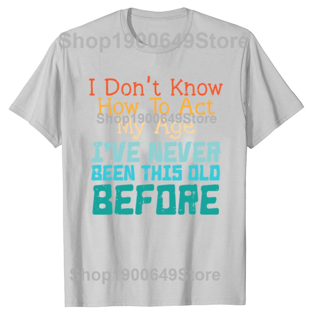 Dont Know How To Act My Age Funny Old Birthday Tshirts Men Fashion Casual Tshirt 100 Cotton Loose Oversized T Shirt Summer