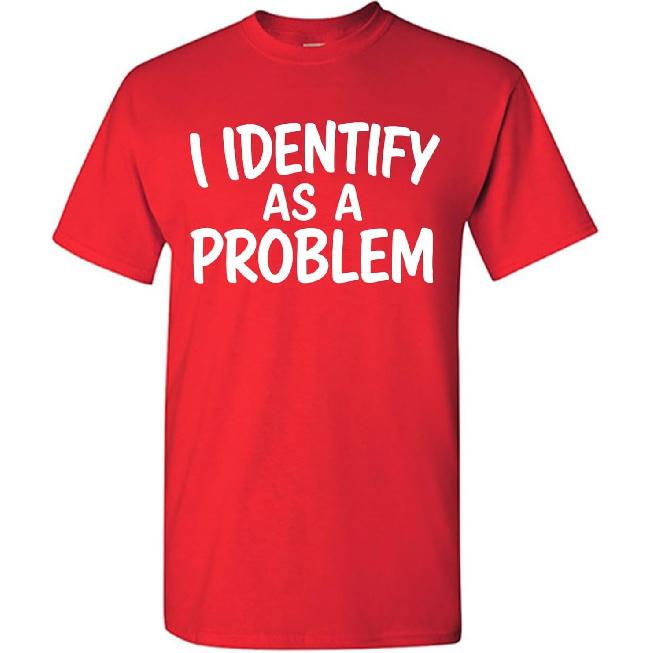 I Identify As A Problem Shirt Funny Sarcastic Novelty Graphic T-Shirt