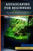 Книга Aquascaping For Beginners : The Ultimate Beginner's Guide To Aquascaping Your Aquarium
