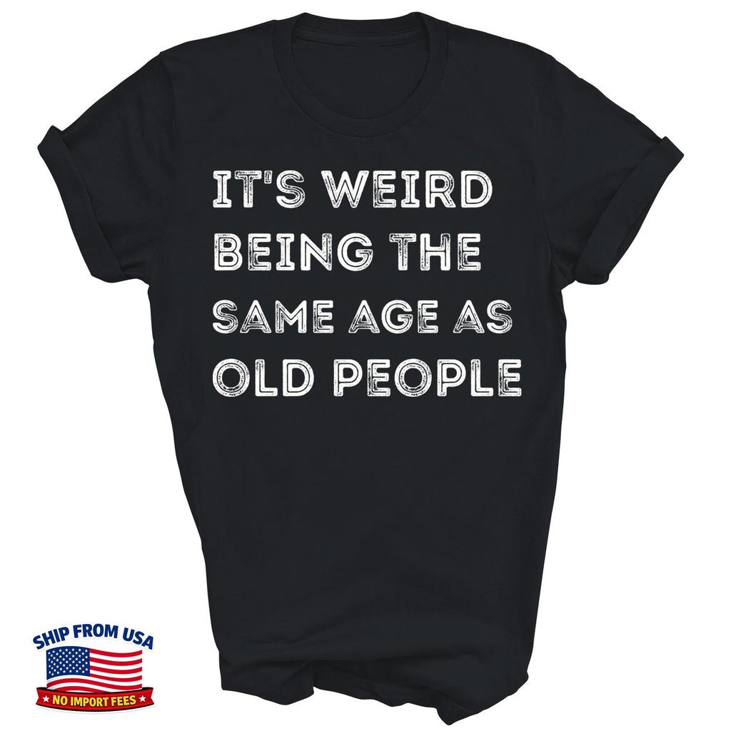 Its Weird Being The Same Age As Old People Unisex Shirt Gift