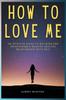 The How To Love Me : An Intuitive Guide To Building And Maintaining A Healthy Relationship With Self Book