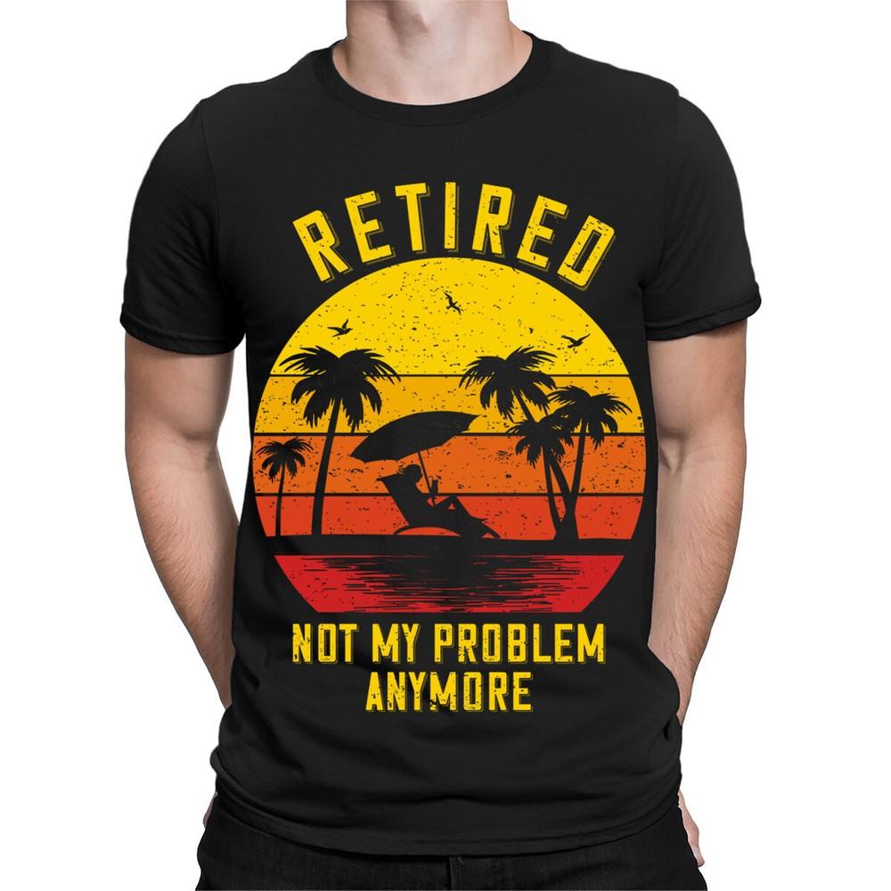 Retired Not My Problem Anymore Retirement Funny Gift Novelty Mens TShirtsTA89