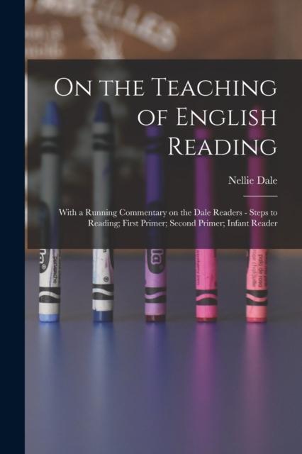 The On the Teaching of English Reading : With a Running Commentary On the Dale Readers - Steps To Reading; First Primer; Second Primer; Infant Reader Book