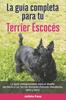 Книга La Guia Completa Para Tu Terrier Escoces : La Guia Indispensable Para El Dueno Perfecto Y Un Terrier Escoces Obediente, Sano Y Feliz.