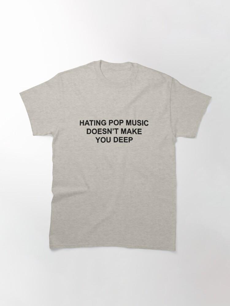 Hating pop music doesn't make you deep Classic T-Shirt