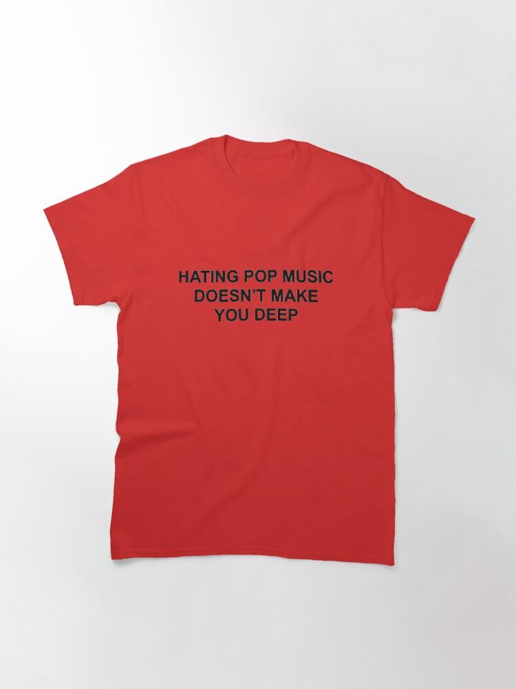 Hating pop music doesn't make you deep Classic T-Shirt