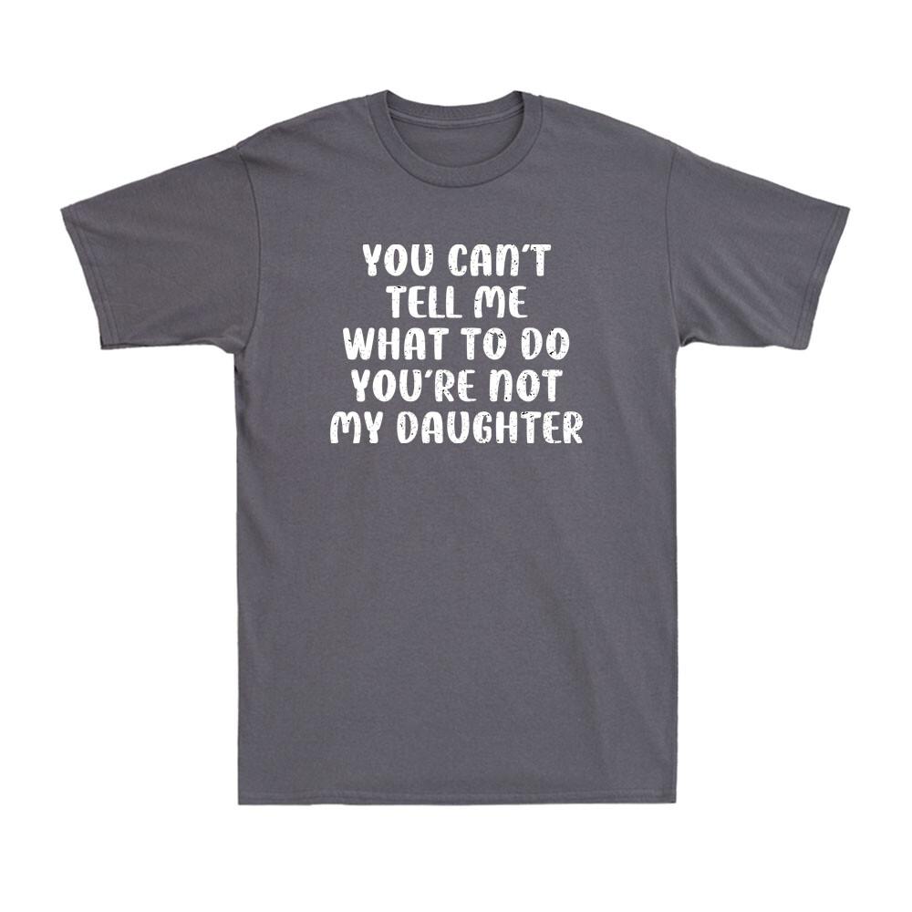 You Cant Tell Me What To Do You Are Not My Daughter Fathers Day Unisexs Tshirt
