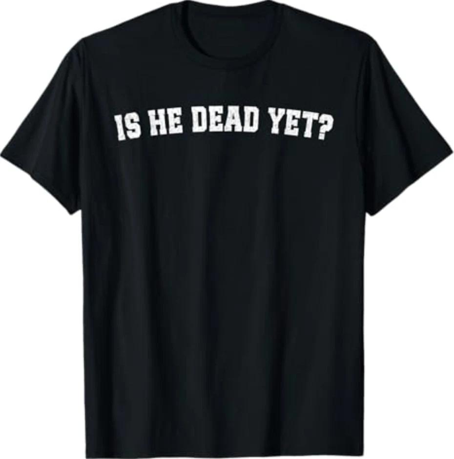 Is He Dead Yet T-Shirt