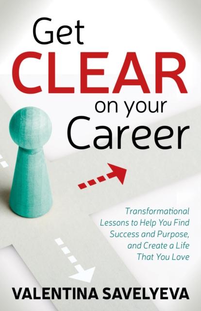 The Get CLEAR On Your Career : Transformational Lessons To Help You Find Success and Purpose, and Create a Life That You Love Book