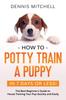 Книга How To Potty Train a Puppy... In 7 Days or Less! : The Best Beginner's Guide To House Training Your Pup Quickly and Easily