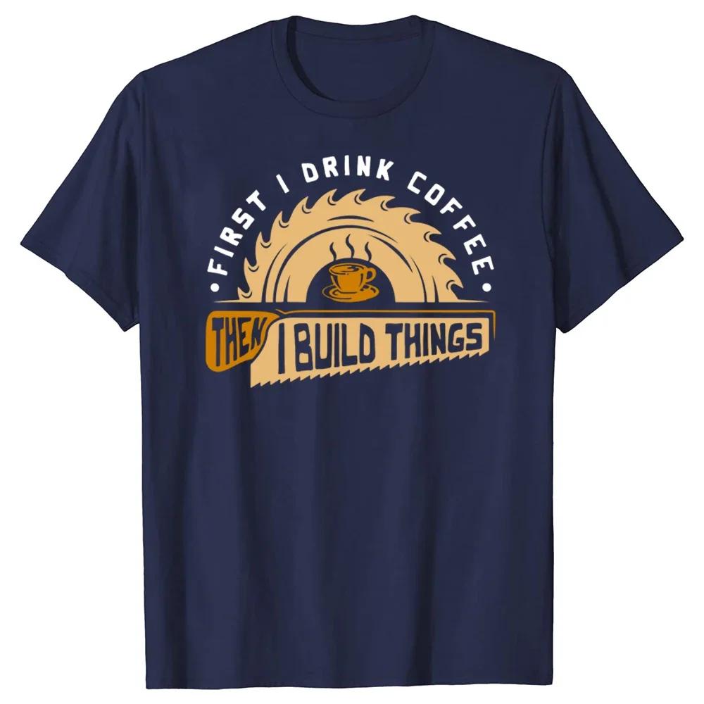 Funny First I Drink Coffee Then I Build Things Woodworking T Shirts Graphic Streetwear Short Sleeve Birthday Summer Tshirt