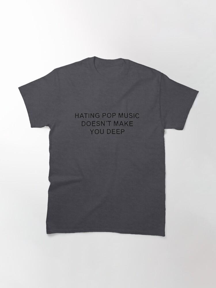 Hating pop music doesn't make you deep Classic T-Shirt