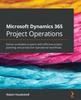 The Microsoft Dynamics 365 Project Operations : Deliver Profitable Projects with Effective Project Planning and Productive Operational Workflows Book