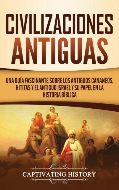 Книга Civilizaciones Antiguas : Una Guia Fascinante Sobre Los Antiguos Cananeos, Hititas Y El Antiguo Israel Y Su Papel En La Historia Biblica