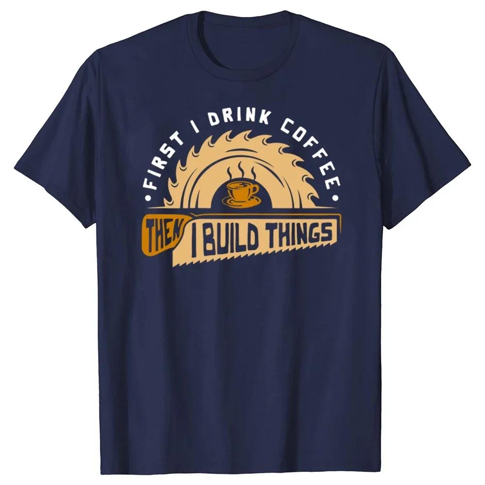 First I Drink Coffee Then I Build Things Woodworking Graphic Unisexs Cotton T Shirt Crewneck Casual