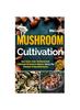 Книга Mushroom Cultivation : Grow, Harvest, Feast. The Ultimate Guide for Beginners. Step-by-Step Techniques for Guaranteed Success