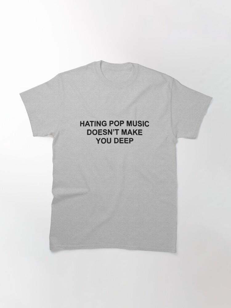 Hating pop music doesn't make you deep Classic T-Shirt