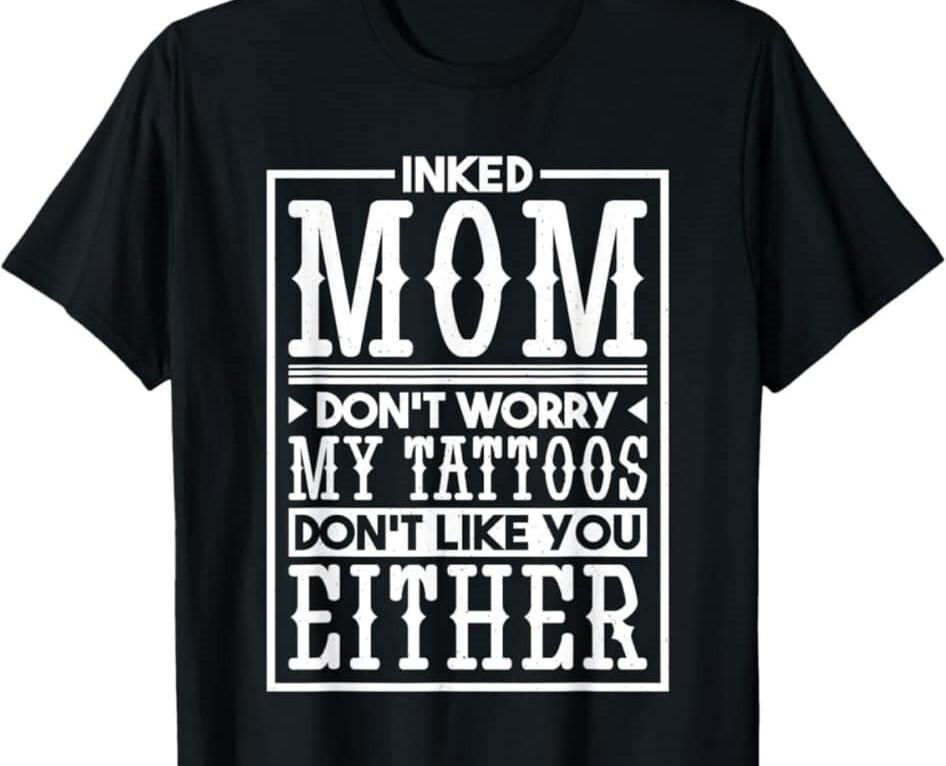 Inked Mom My tattoos don't like you either Funny T Shirt Mens Womens Tees Top tee