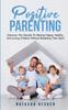 Книга Positive Parenting : Discover The Secrets To Raising Happy, Healthy, And Loving Children Without Breaking Their Spirit