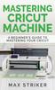Книга Mastering Cricut Machine : A Beginner's Guide To Mastering Your Cricut