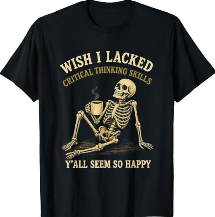 Wish I Lacked Critical Thinking Skills Meme T-shirt