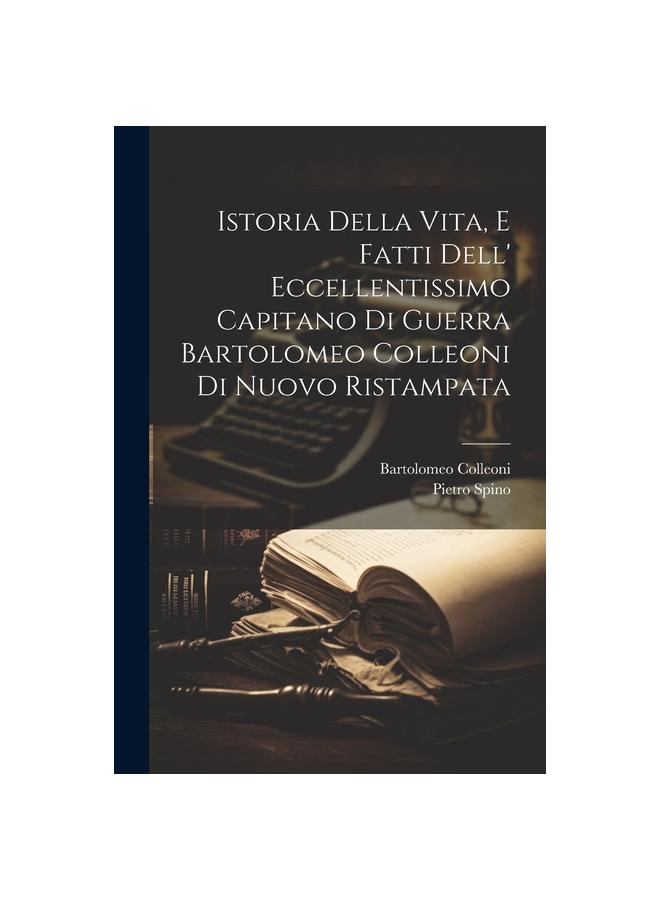 The Istoria Della Vita, E Fatti Dell' Eccellentissimo Capitano Di Guerra Bartolomeo Colleoni Di Nuovo Ristampata Book