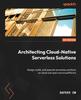 The Architecting Cloud-Native Serverless Solutions : Design, Build, and Operate Serverless Solutions On Cloud and Open Source Platforms Book
