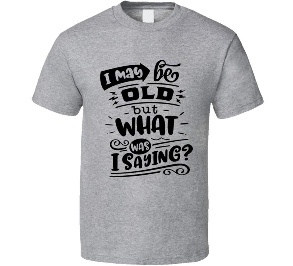 I May Be Old But What Was I Saying T-Shirt Funny Birthday Tee Unisex T Shirt