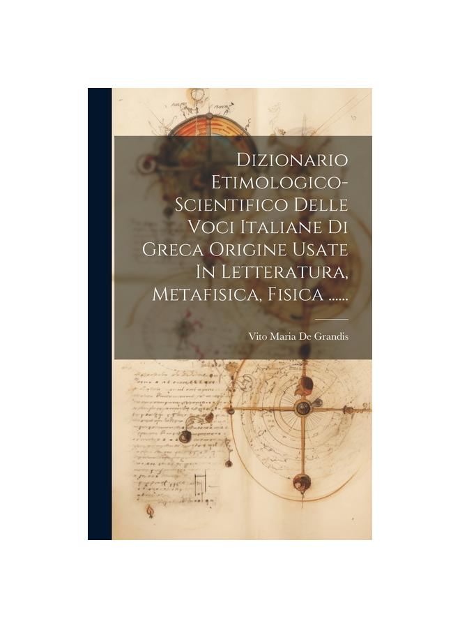 The Dizionario Etimologico-scientifico Delle Voci Italiane Di Greca Origine Usate In Letteratura, Metafisica, Fisica ...... Book