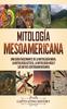 Книга Mitologia Mesoamericana : Una Guia Fascinante De La Mitologia Maya La Mitologia Azteca La Mitologia Inca Y Los Mitos Centroamericanos