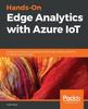 The Hands-On Edge Analytics with Azure IoT : Design and Develop IoT Applications with Edge Analytical Solutions Including Azure IoT Edge Book