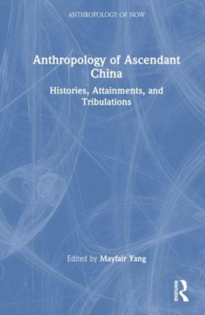 The Anthropology of Ascendant China : Histories, Attainments, and Tribulations Book