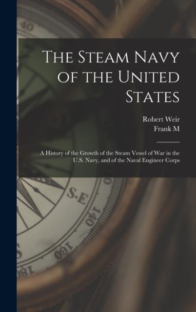The The Steam Navy of the United States; A History of the Growth of the Steam Vessel of War In the U.S. Navy, and of the Naval Engineer Corps Book