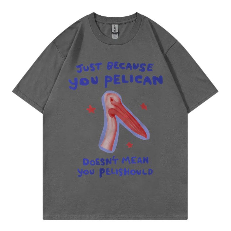 Just Because You Pelican Funny Meme Graphic T Shirt High Quality Cotton Oversized Tshirts Unisex Women Casual Short Sleeve Tshirt