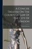 Книга A Concise Treatise On The Courts Of Law Of The City Of London