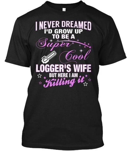 Super Cool Loggers Wife I Never Dreamed Id T shirt Made in the USA Size S to 5XL