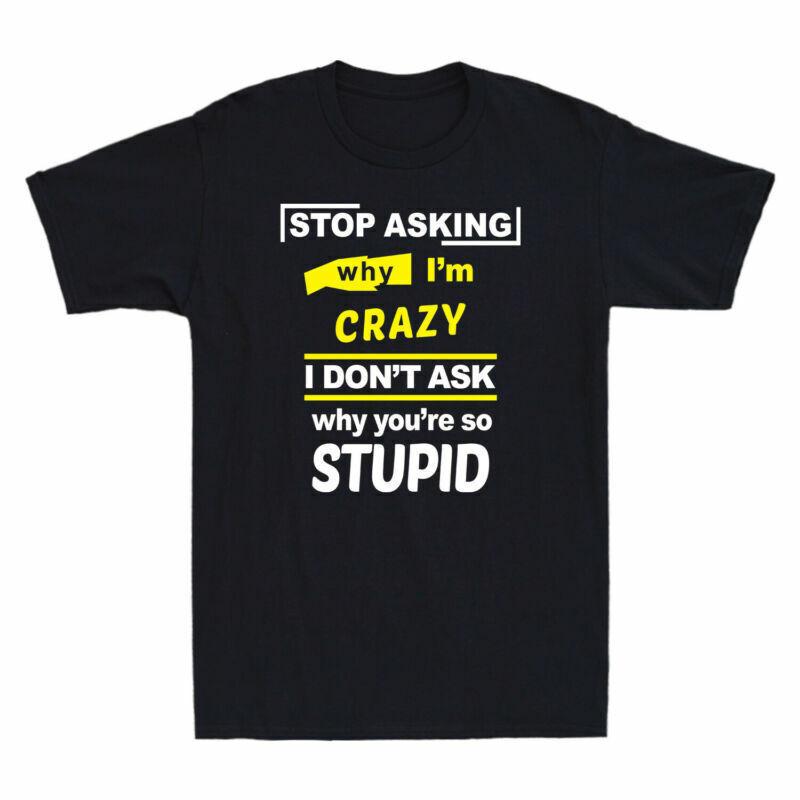 Asking Crazy Youre Cotton Unisexs TShirt Stop Dont Why Im Ask So Why I Stupid
