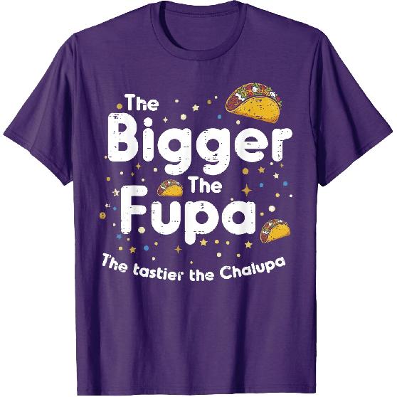 The Bigger The FUPA Chalupa Funny Inappropriate Men Women T-Shirt