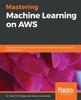 The Mastering Machine Learning On AWS : Advanced Machine Learning In Python Using SageMaker, Apache Spark, and TensorFlow Book