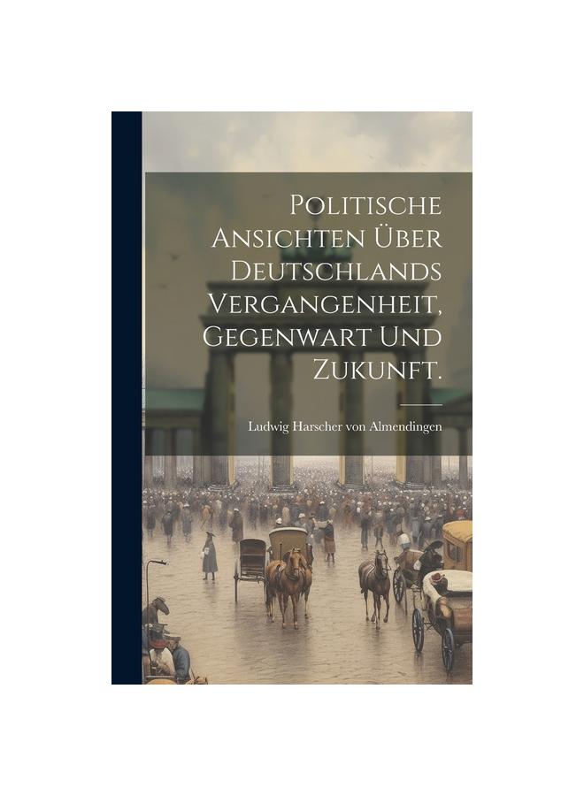 The Politische Ansichten Uber Deutschlands Vergangenheit, Gegenwart Und Zukunft. Book