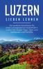 Книга Luzern Lieben Lernen : Der Perfekte Reisefuhrer Fur Einen Unvergesslichen Aufenthalt In Luzern Inkl. Insider-Tipps, Tipps Zum Geldsparen Und Packliste