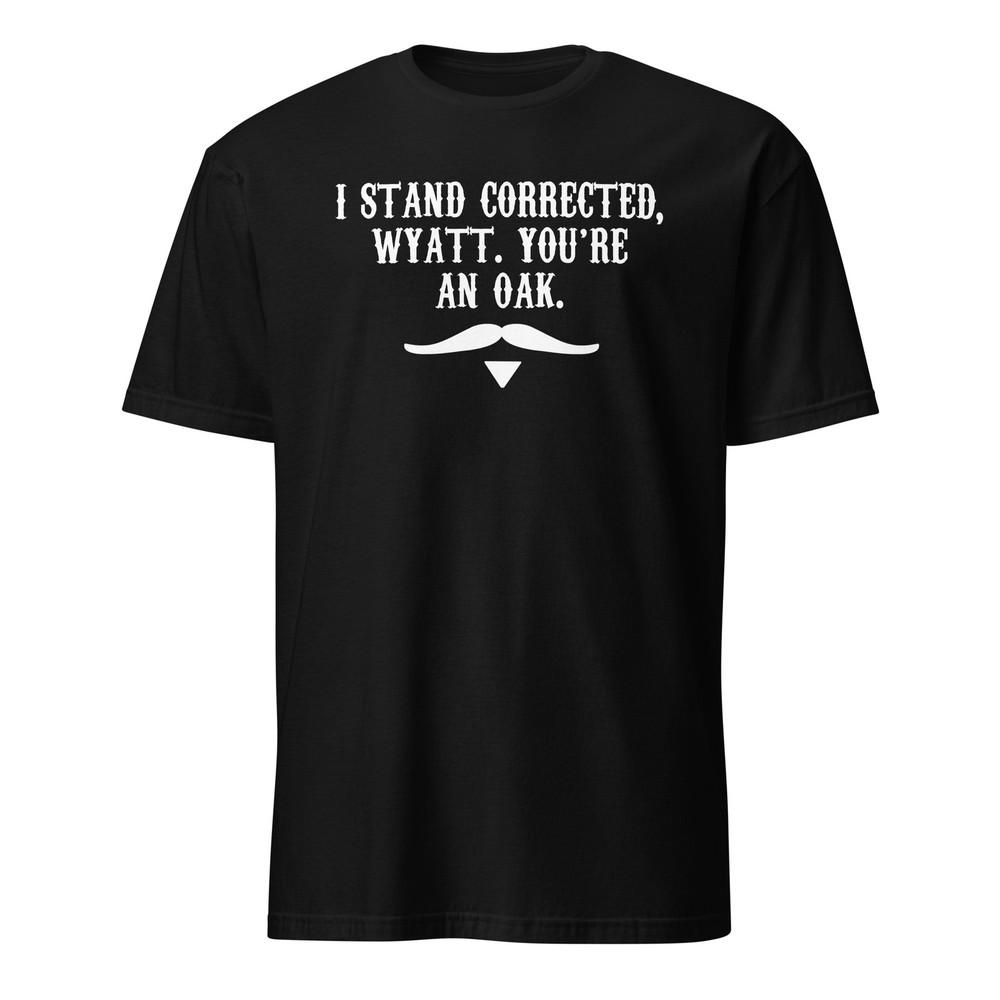 I Stand Corrected Wyatt You're An Oak - Doc Holliday Quote - Tombstone Shirt Unisex T-Shirt